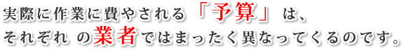 実際に作業に費やされる「予算」は、それぞれの業者ではまったく異なってくるのです。