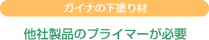 ガイナの下塗り材：他社製品のプライマーが必要