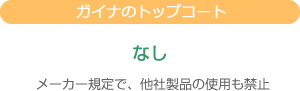 ガイナのトップコート：なし ※メーカー規定で、他社製品の使用も禁止