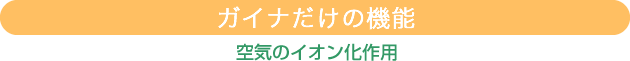 ガイナだけの機能：空気のイオン化作用